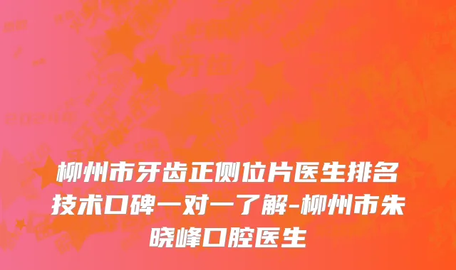 柳州市牙齿正侧位片医生排名技术口碑一对一了解-柳州市朱晓峰口腔医生