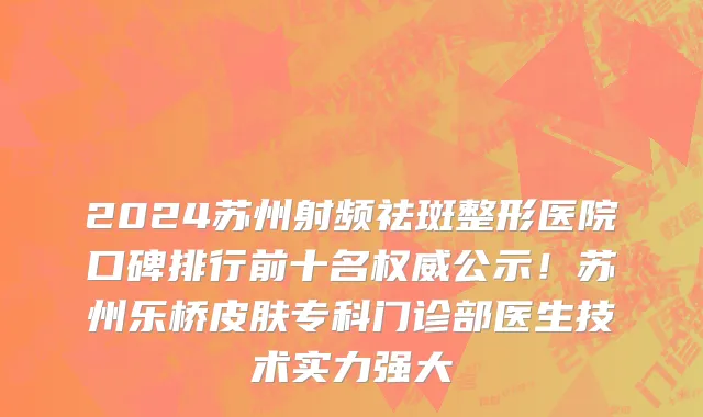 2024苏州射频祛斑整形医院口碑排行前十名权威公示!苏州乐桥皮肤专科门诊部医生技术实力强大