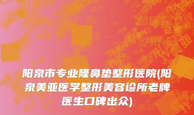 阳泉市专业隆鼻垫整形医院(阳泉美亚医学整形美容诊所老牌医生口碑出众)