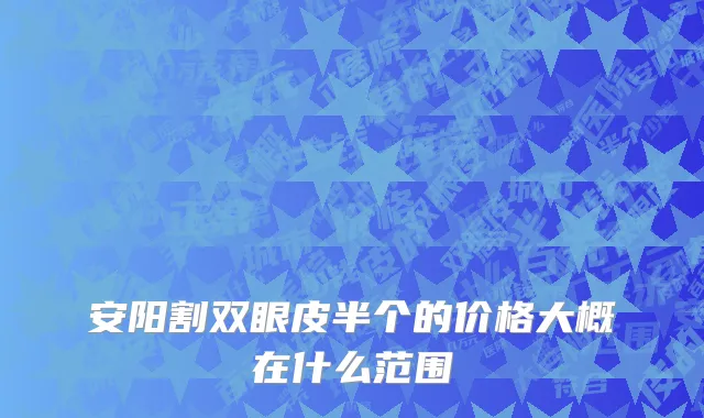 安阳割双眼皮半个的价格大概在什么范围