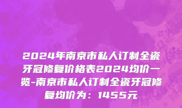 2024年南京市私人订制全瓷牙冠修复价格表2024均价一览-南京市私人订制全瓷牙冠修复均价为：1455元