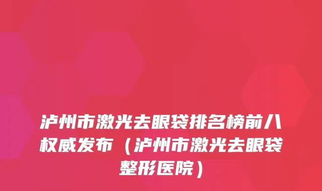 泸州市激光去眼袋排名榜前八权威发布（泸州市激光去眼袋整形医院）