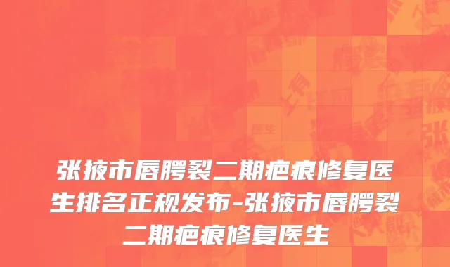 张掖市唇腭裂二期疤痕修复医生排名正规发布-张掖市唇腭裂二期疤痕修复医生
