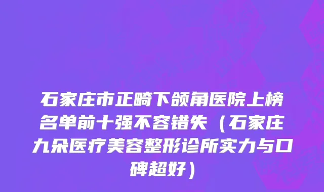 石家庄市正畸下颌角医院上榜名单前十强不容错失（石家庄九朵医疗美容整形诊所实力与口碑超好）