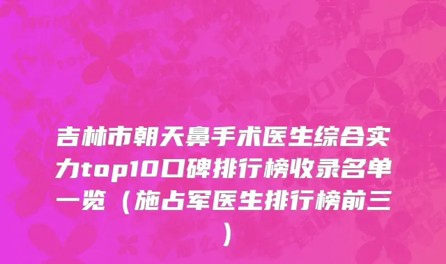 吉林市朝天鼻手术医生综合实力top10口碑排行榜收录名单一览（施占军医生排行榜前三）