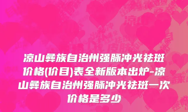 凉山彝族自治州强脉冲光祛斑价格(价目)表全新版本出炉-凉山彝族自治州强脉冲光祛斑一次价格是多少
