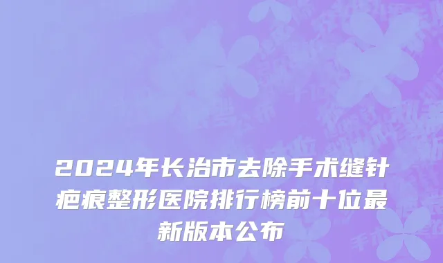 2024年长治市去除手术缝针疤痕整形医院排行榜前十位最新版本公布
