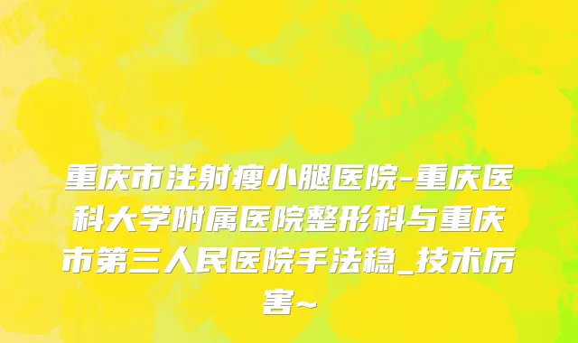重庆市注射瘦小腿医院-重庆医科大学附属医院整形科与重庆市第三人民医院手法稳_技术厉害~