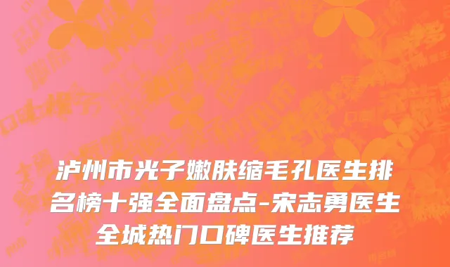 泸州市光子嫩肤缩毛孔医生排名榜十强全面盘点-宋志勇医生全城热门口碑医生推荐