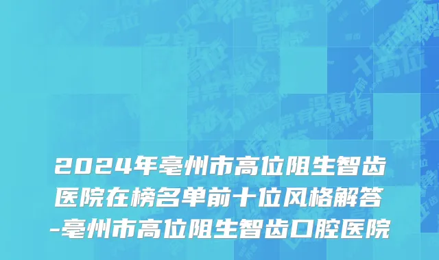 2024年亳州市高位阻生智齿医院在榜名单前十位风格解答-亳州市高位阻生智齿口腔医院