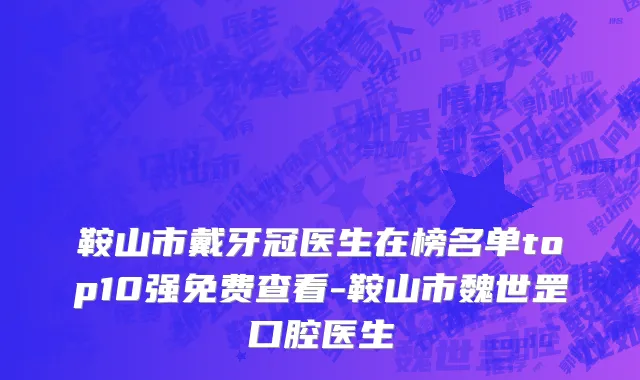 鞍山市戴牙冠医生在榜名单top10强免费查看-鞍山市魏世罡口腔医生