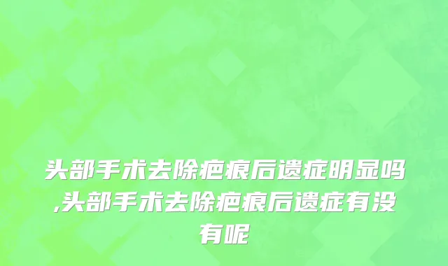 头部手术去除疤痕后遗症明显吗,头部手术去除疤痕后遗症有没有呢