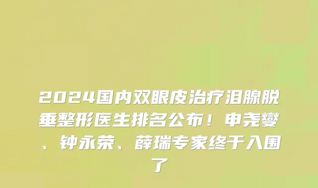 2024国内双眼皮治疗泪腺脱垂整形医生排名公布!申尧燮、钟永荣、薛瑞专家终于入围了