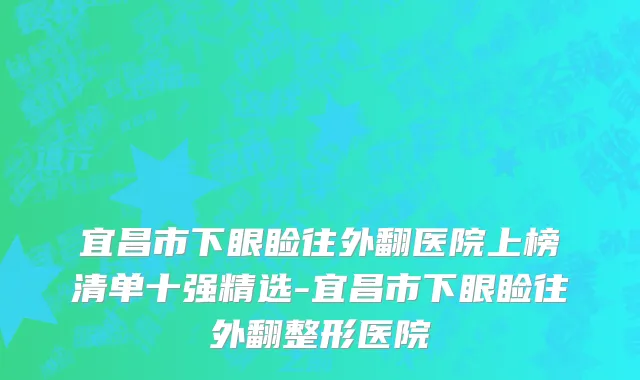 宜昌市下眼睑往外翻医院上榜清单十强精选-宜昌市下眼睑往外翻整形医院