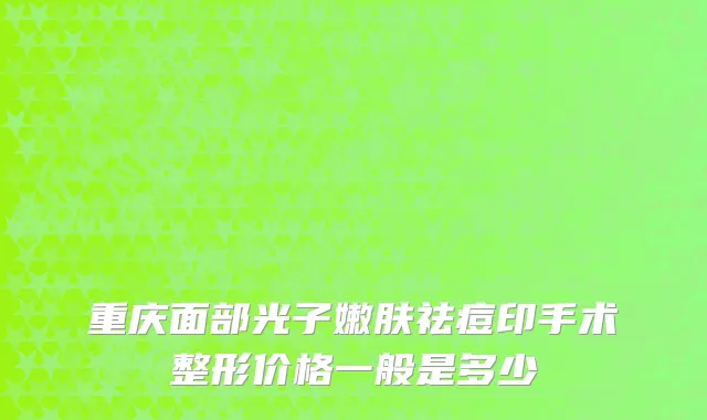 重庆面部光子嫩肤祛痘印手术整形价格一般是多少