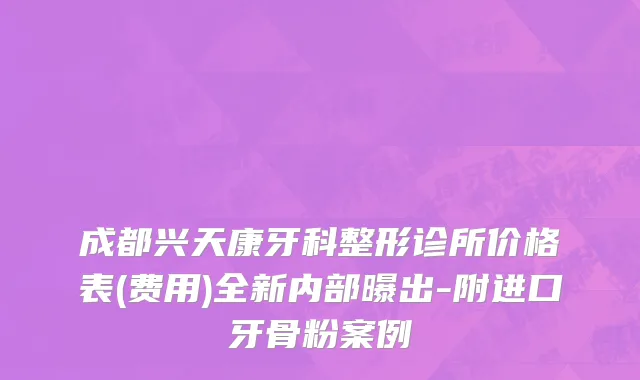 成都兴天康牙科整形诊所价格表(费用)全新内部曝出-附进口牙骨粉案例