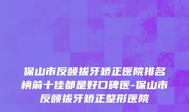 保山市反颌拔牙矫正医院排名榜前十佳都是好口碑医-保山市反颌拔牙矫正整形医院