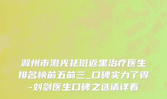滁州市激光祛斑返黑治疗医生排名榜前五前三_口碑实力了得-刘剑医生口碑之选请详看