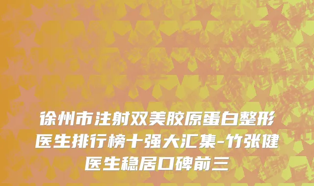 徐州市注射双美胶原蛋白整形医生排行榜十强大汇集-竹张健医生稳居口碑前三