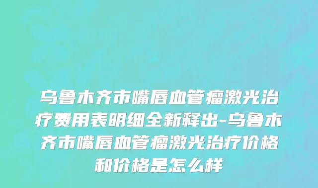 乌鲁木齐市嘴唇血管瘤激光治疗费用表明细全新释出-乌鲁木齐市嘴唇血管瘤激光治疗价格和价格是怎么样
