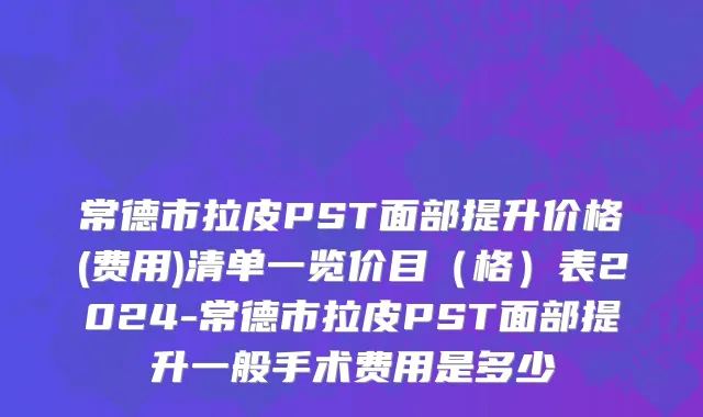 常德市拉皮PST面部提升价格(费用)清单一览价目（格）表2024-常德市拉皮PST面部提升一般手术费用是多少