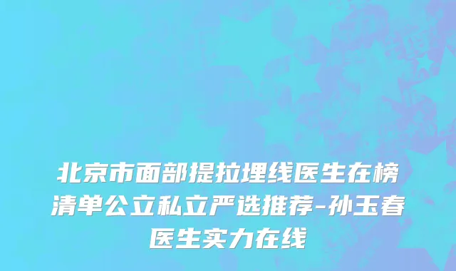 北京市面部提拉埋线医生在榜清单公立私立严选推荐-孙玉春医生实力在线