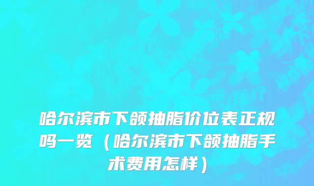 哈尔滨市下颌抽脂价位表正规吗一览（哈尔滨市下颌抽脂手术费用怎样）