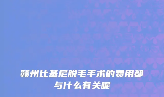 赣州比基尼脱毛手术的费用都与什么有关呢