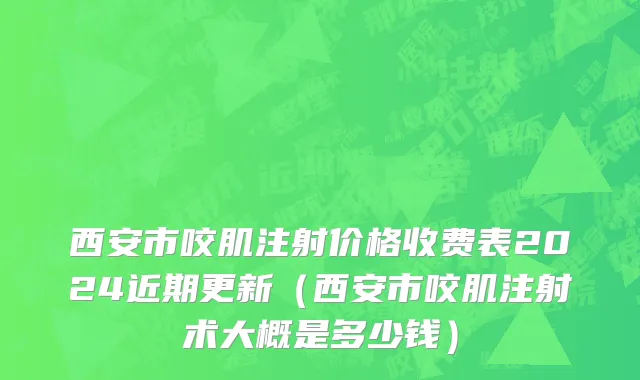 西安市咬肌注射价格收费表2024近期更新（西安市咬肌注射术大概是多少钱）
