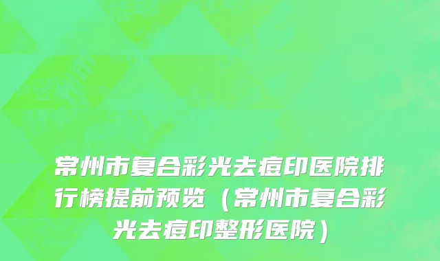 常州市复合彩光去痘印医院排行榜提前预览（常州市复合彩光去痘印整形医院）