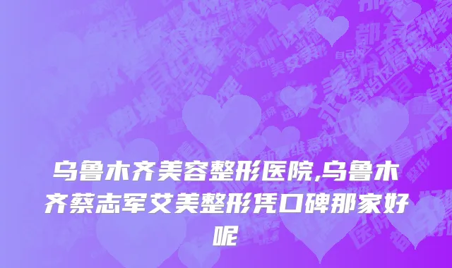 乌鲁木齐美容整形医院,乌鲁木齐蔡志军艾美整形凭口碑那家好呢