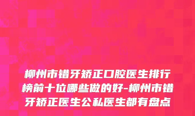 柳州市错牙矫正口腔医生排行榜前十位哪些做的好-柳州市错牙矫正医生公私医生都有盘点