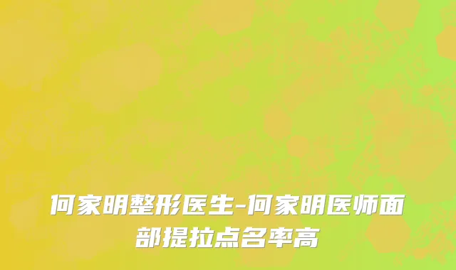 何家明整形医生-何家明医师面部提拉点名率高