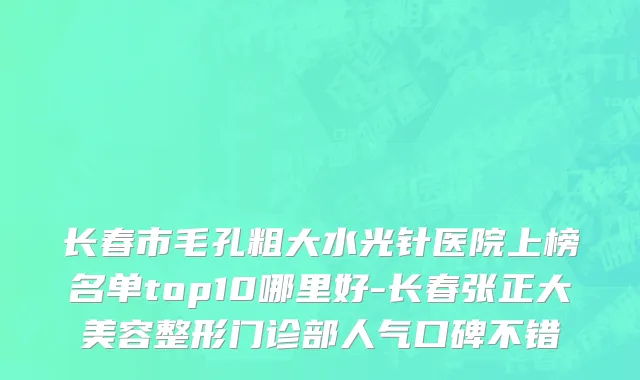 长春市毛孔粗大水光针医院上榜名单top10哪里好-长春张正大美容整形门诊部人气口碑不错