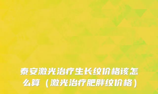 泰安激光治疗生长纹价格该怎么算（激光治疗肥胖纹价格）