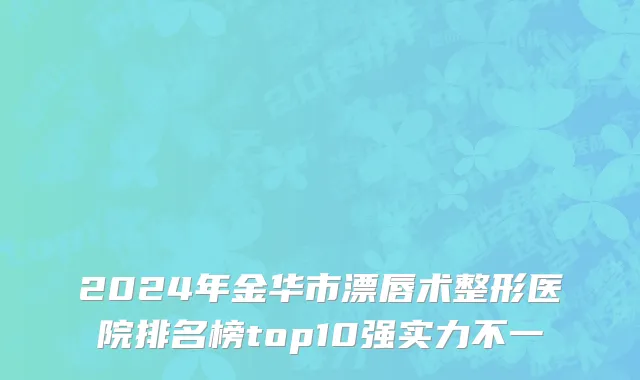 2024年金华市漂唇术整形医院排名榜top10强实力不一