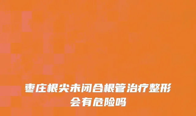 枣庄根尖未闭合根管治疗整形会有危险吗