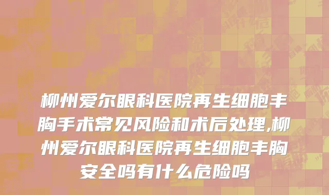 柳州爱尔眼科医院再生细胞丰胸手术常见风险和术后处理,柳州爱尔眼科医院再生细胞丰胸安全吗有什么危险吗