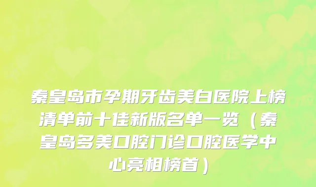 秦皇岛市孕期牙齿美白医院上榜清单前十佳新版名单一览（秦皇岛多美口腔门诊口腔医学中心亮相榜首）