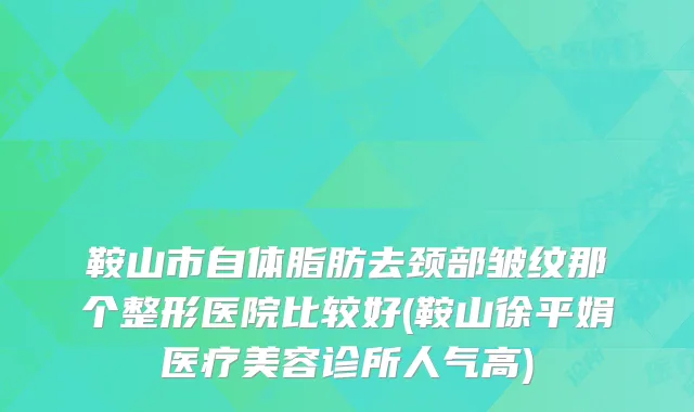 鞍山市自体脂肪去颈部皱纹那个整形医院比较好(鞍山徐平娟医疗美容诊所人气高)