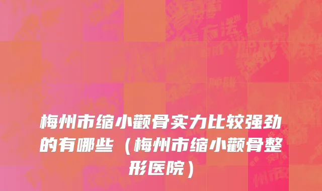 梅州市缩小颧骨实力比较强劲的有哪些（梅州市缩小颧骨整形医院）