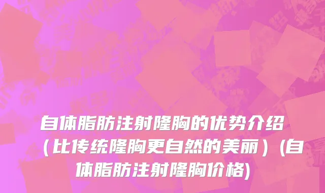 自体脂肪注射隆胸的优势介绍（比传统隆胸更自然的美丽）(自体脂肪注射隆胸价格)