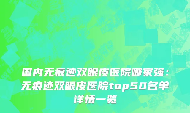 国内无痕迹双眼皮医院哪家强：无痕迹双眼皮医院top50名单详情一览