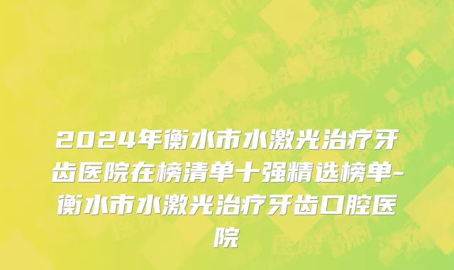2024年衡水市水激光治疗牙齿医院在榜清单十强精选榜单-衡水市水激光治疗牙齿口腔医院