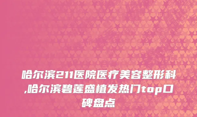哈尔滨211医院医疗美容整形科,哈尔滨碧莲盛植发热门top口碑盘点