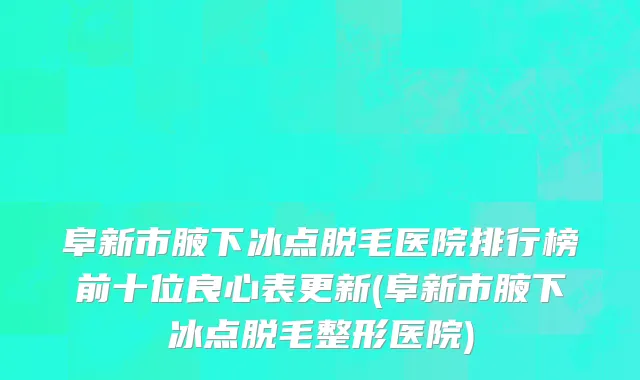 阜新市腋下冰点脱毛医院排行榜前十位良心表更新(阜新市腋下冰点脱毛整形医院)