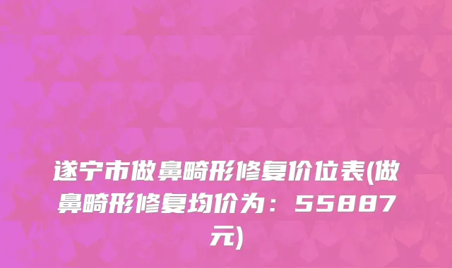 遂宁市做鼻畸形修复价位表(做鼻畸形修复均价为：55887元)