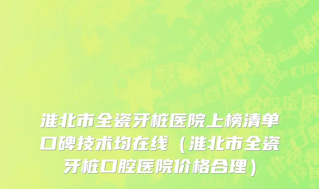 淮北市全瓷牙桩医院上榜清单口碑技术均在线（淮北市全瓷牙桩口腔医院价格合理）