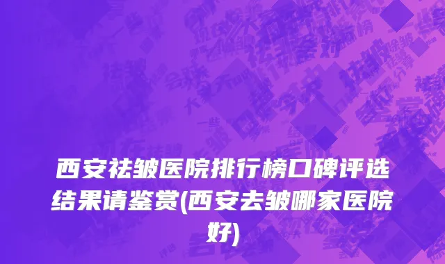 西安祛皱医院排行榜口碑评选结果请鉴赏(西安去皱哪家医院好)