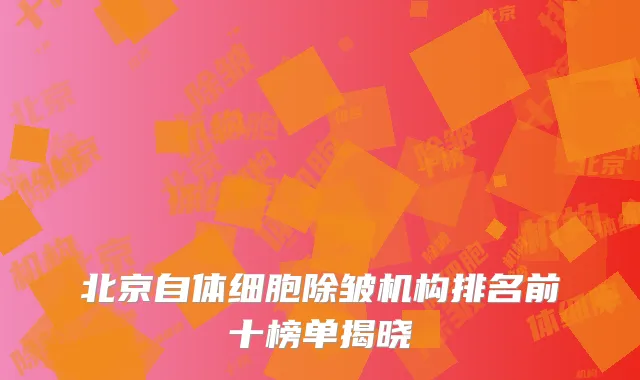 北京自体细胞除皱机构排名前十榜单揭晓